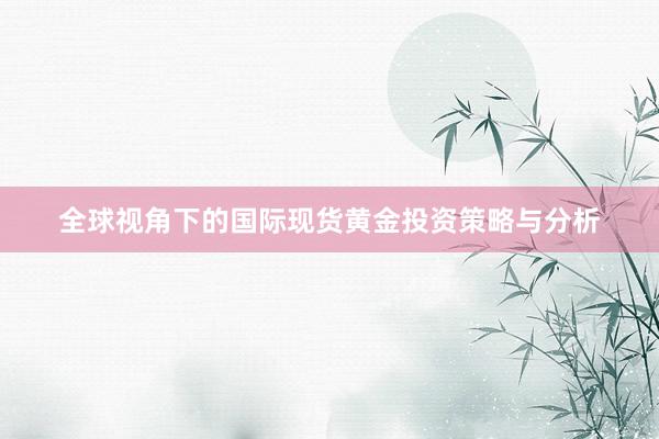 全球视角下的国际现货黄金投资策略与分析