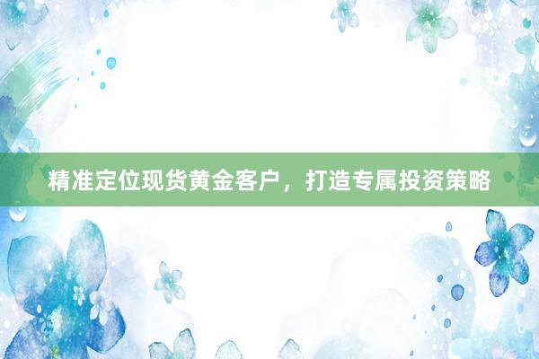 精准定位现货黄金客户，打造专属投资策略