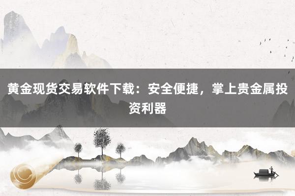 黄金现货交易软件下载：安全便捷，掌上贵金属投资利器