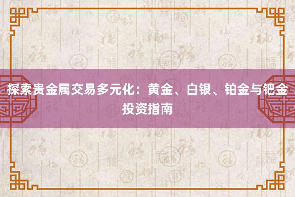 探索贵金属交易多元化：黄金、白银、铂金与钯金投资指南