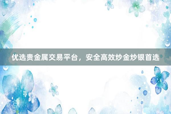 优选贵金属交易平台，安全高效炒金炒银首选