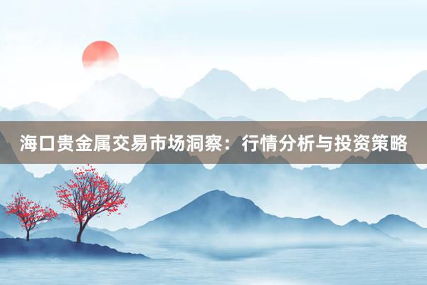 海口贵金属交易市场洞察：行情分析与投资策略
