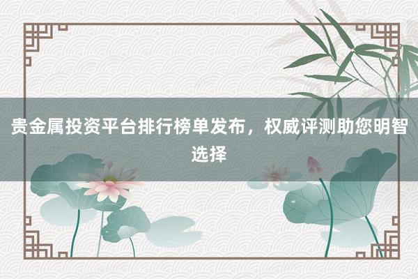 贵金属投资平台排行榜单发布，权威评测助您明智选择
