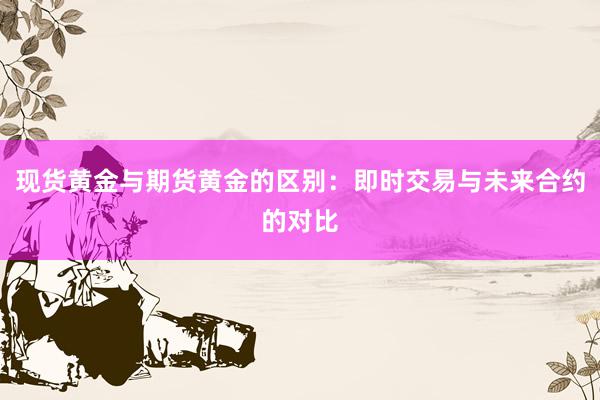 现货黄金与期货黄金的区别：即时交易与未来合约的对比