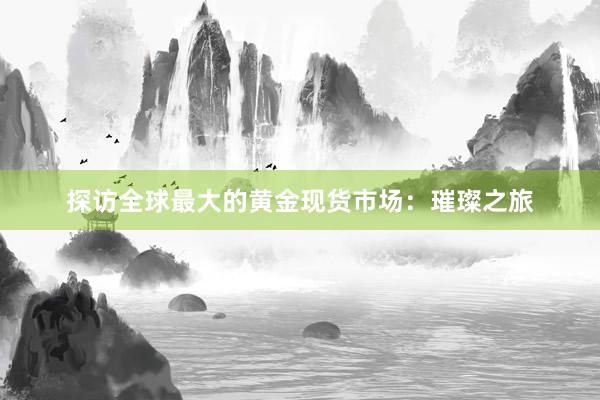 探访全球最大的黄金现货市场：璀璨之旅