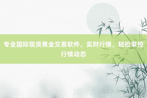 专业国际现货黄金交易软件，实时行情，轻松掌控行情动态