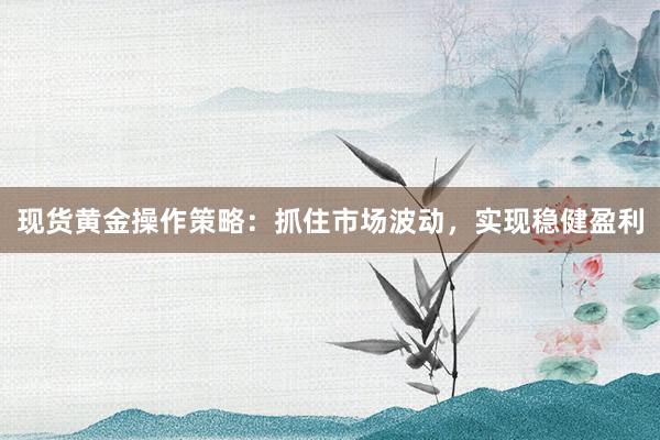 现货黄金操作策略：抓住市场波动，实现稳健盈利