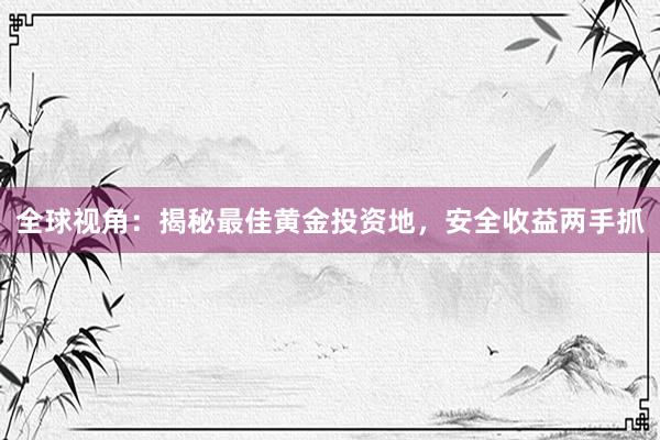 全球视角：揭秘最佳黄金投资地，安全收益两手抓