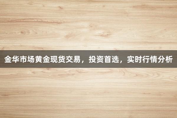 金华市场黄金现货交易，投资首选，实时行情分析