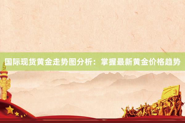 国际现货黄金走势图分析：掌握最新黄金价格趋势