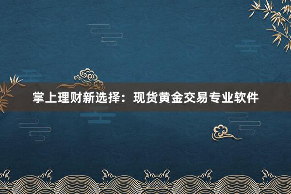 掌上理财新选择：现货黄金交易专业软件