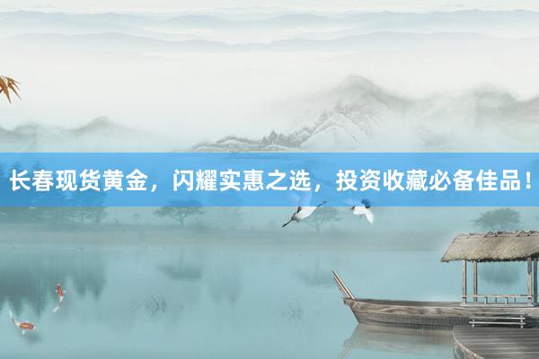 长春现货黄金，闪耀实惠之选，投资收藏必备佳品！