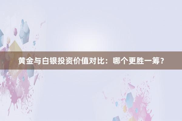 黄金与白银投资价值对比：哪个更胜一筹？