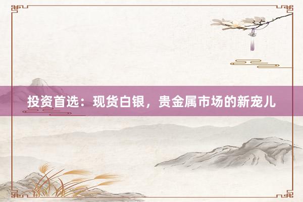 投资首选：现货白银，贵金属市场的新宠儿