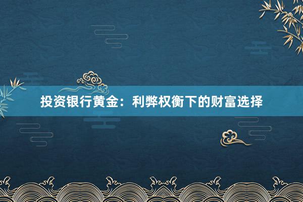 投资银行黄金：利弊权衡下的财富选择