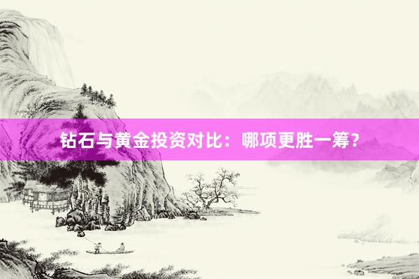 钻石与黄金投资对比：哪项更胜一筹？