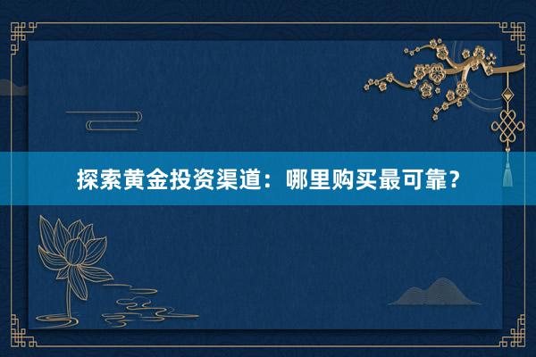 探索黄金投资渠道：哪里购买最可靠？