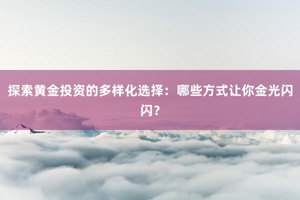 探索黄金投资的多样化选择：哪些方式让你金光闪闪？