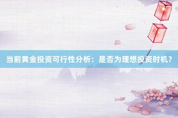 当前黄金投资可行性分析：是否为理想投资时机？