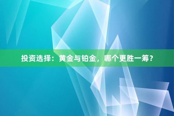 投资选择：黄金与铂金，哪个更胜一筹？