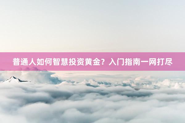 普通人如何智慧投资黄金？入门指南一网打尽