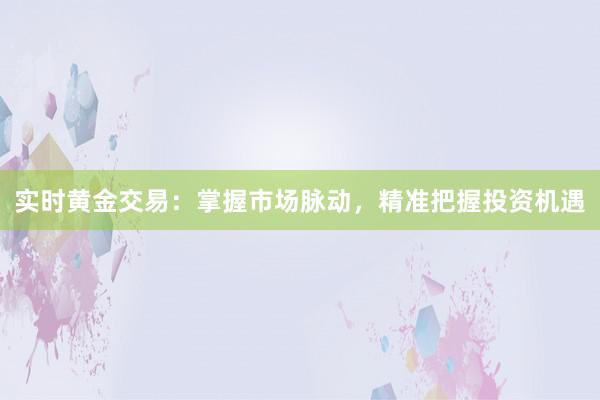 实时黄金交易：掌握市场脉动，精准把握投资机遇