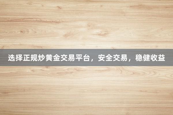 选择正规炒黄金交易平台，安全交易，稳健收益