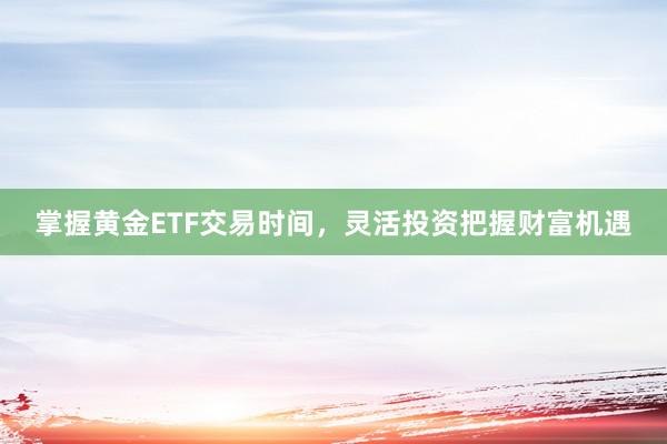 掌握黄金ETF交易时间，灵活投资把握财富机遇
