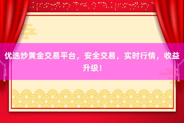 优选炒黄金交易平台，安全交易，实时行情，收益升级！