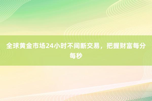 全球黄金市场24小时不间断交易，把握财富每分每秒