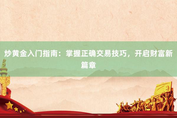 炒黄金入门指南：掌握正确交易技巧，开启财富新篇章