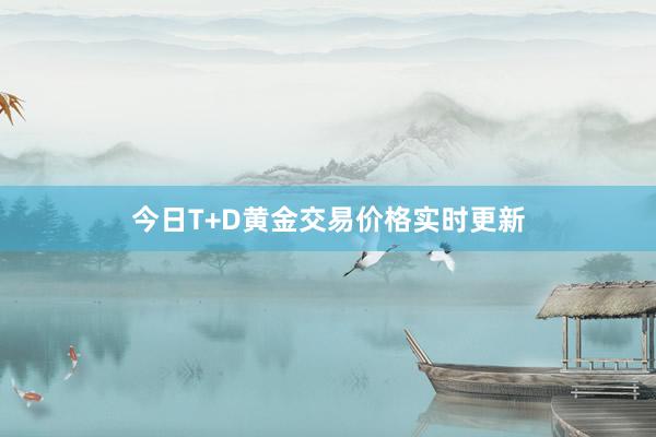 今日T+D黄金交易价格实时更新