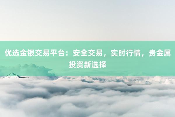 优选金银交易平台：安全交易，实时行情，贵金属投资新选择