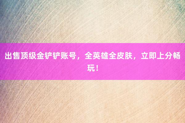 出售顶级金铲铲账号，全英雄全皮肤，立即上分畅玩！
