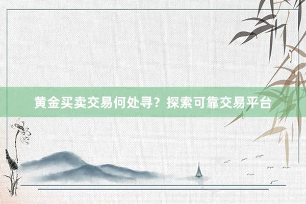 黄金买卖交易何处寻？探索可靠交易平台