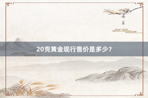 20克黄金现行售价是多少？