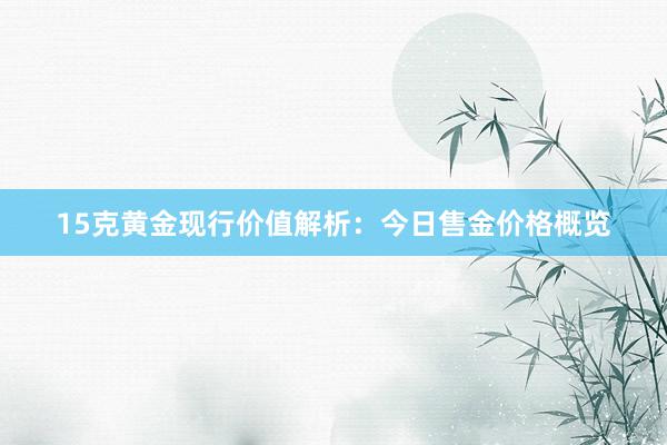 15克黄金现行价值解析：今日售金价格概览