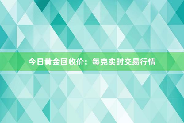 今日黄金回收价：每克实时交易行情