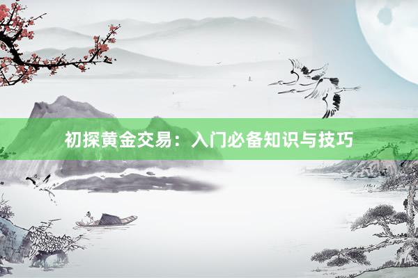 初探黄金交易：入门必备知识与技巧