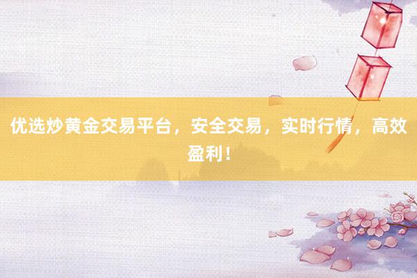优选炒黄金交易平台，安全交易，实时行情，高效盈利！