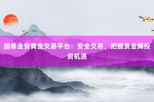国泰金安黄金交易平台：安全交易，把握贵金属投资机遇