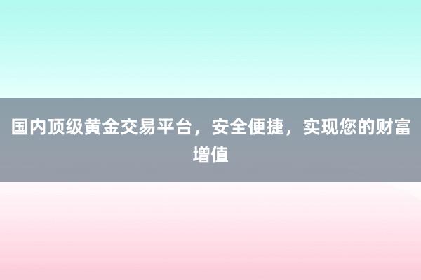 国内顶级黄金交易平台，安全便捷，实现您的财富增值