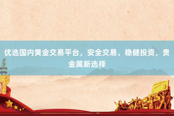 优选国内黄金交易平台，安全交易，稳健投资，贵金属新选择