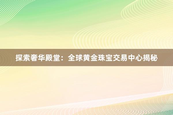 探索奢华殿堂：全球黄金珠宝交易中心揭秘