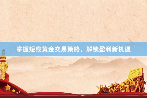 掌握短线黄金交易策略，解锁盈利新机遇